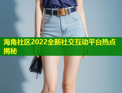 海角社区2022全新社交互动平台热点揭秘  第1张