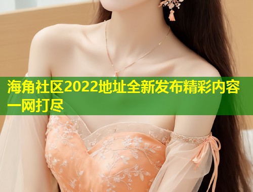 海角社区2022地址全新发布精彩内容一网打尽  第1张