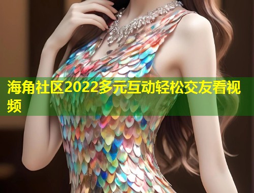 海角社区2022多元互动轻松交友看视频  第1张