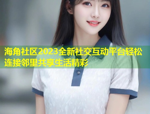 海角社区2023全新社交互动平台轻松连接邻里共享生活精彩  第1张
