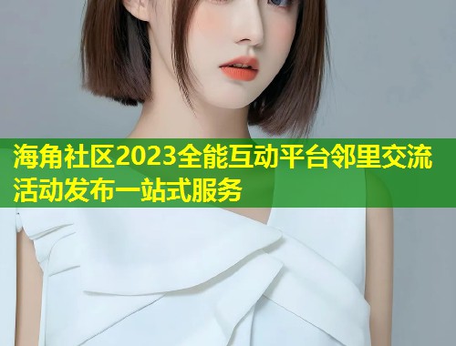 海角社区2023全能互动平台邻里交流活动发布一站式服务  第1张