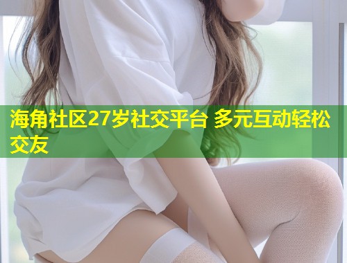 海角社区27岁社交平台 多元互动轻松交友  第2张