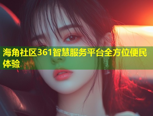 海角社区361智慧服务平台全方位便民体验  第1张