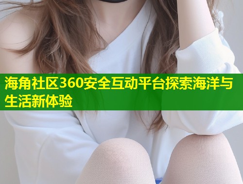海角社区360安全互动平台探索海洋与生活新体验  第1张