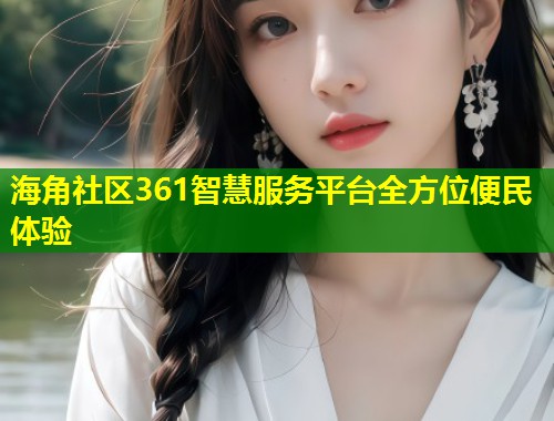 海角社区361智慧服务平台全方位便民体验  第2张