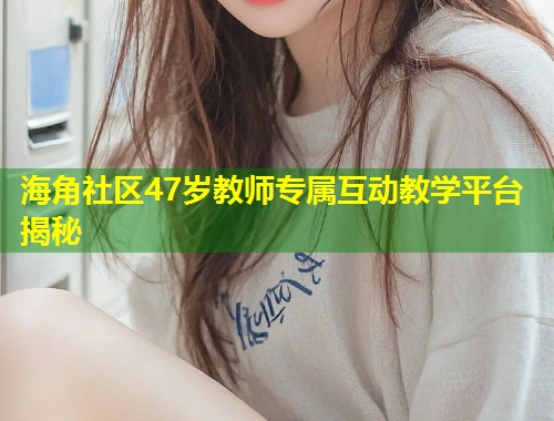 海角社区47岁教师专属互动教学平台揭秘  第1张