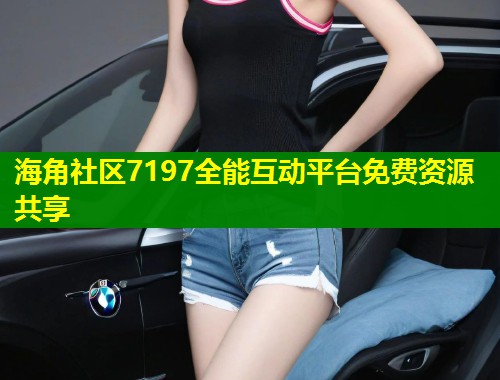 海角社区7197全能互动平台免费资源共享  第2张