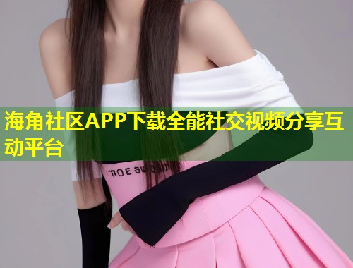 海角社区APP下载全能社交视频分享互动平台  第1张