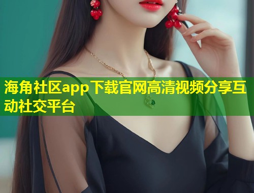 海角社区app下载官网高清视频分享互动社交平台  第1张