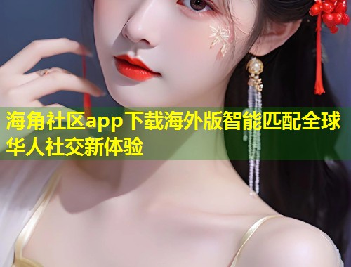 海角社区app下载海外版智能匹配全球华人社交新体验  第1张