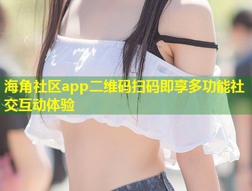 海角社区app二维码扫码即享多功能社交互动体验  第1张