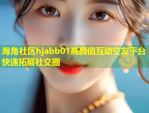 海角社区hjabb01高颜值互动交友平台快速拓展社交圈  第1张