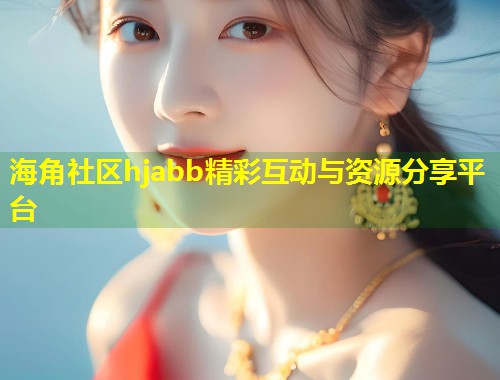 海角社区hjabb精彩互动与资源分享平台  第2张