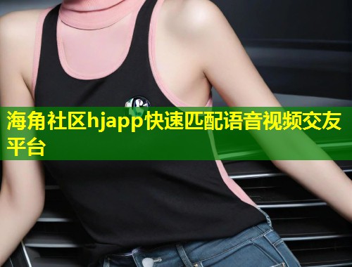 海角社区hjapp快速匹配语音视频交友平台  第2张