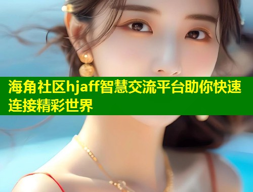 海角社区hjaff智慧交流平台助你快速连接精彩世界  第1张