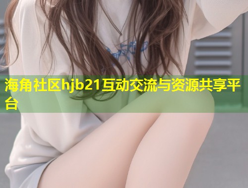 海角社区hjb21互动交流与资源共享平台  第1张
