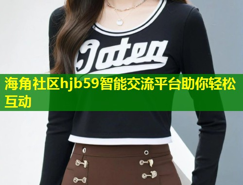 海角社区hjb59智能交流平台助你轻松互动  第1张