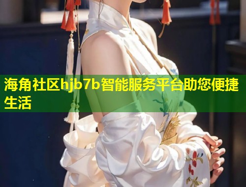 海角社区hjb7b智能服务平台助您便捷生活  第1张