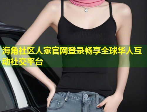 海角社区人家官网登录畅享全球华人互动社交平台  第1张
