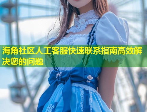 海角社区人工客服快速联系指南高效解决您的问题  第1张