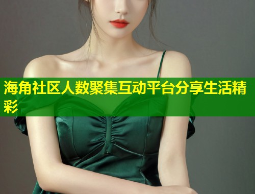 海角社区人数聚集互动平台分享生活精彩  第1张
