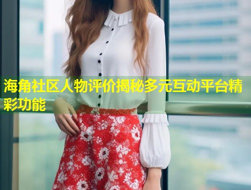 海角社区人物评价揭秘多元互动平台精彩功能  第1张