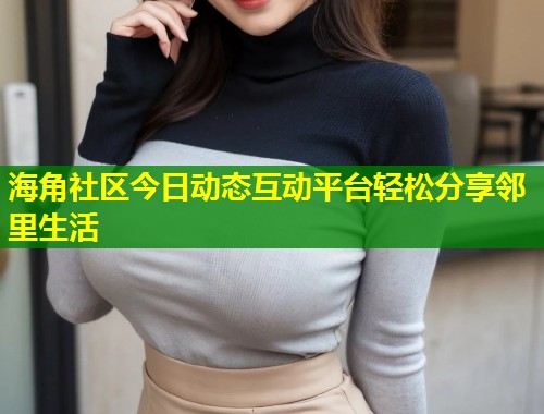 海角社区今日动态互动平台轻松分享邻里生活  第1张