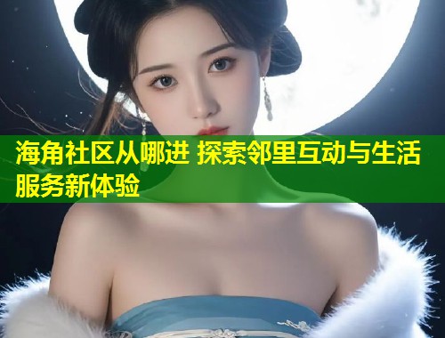 海角社区从哪进 探索邻里互动与生活服务新体验  第1张