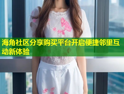 海角社区分享购买平台开启便捷邻里互动新体验  第1张