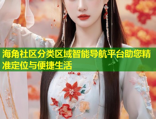 海角社区分类区域智能导航平台助您精准定位与便捷生活  第2张