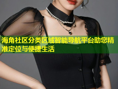 海角社区分类区域智能导航平台助您精准定位与便捷生活  第1张