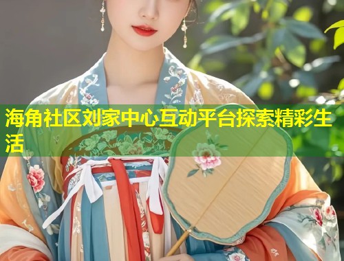 海角社区刘家中心互动平台探索精彩生活  第1张