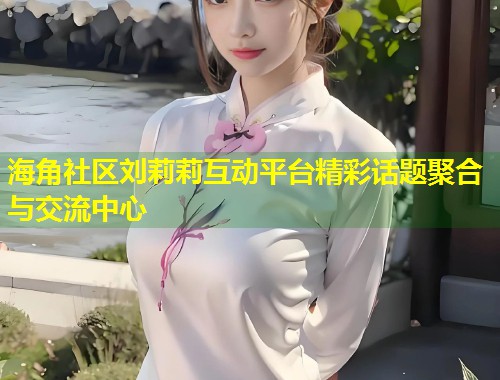 海角社区刘莉莉互动平台精彩话题聚合与交流中心  第1张