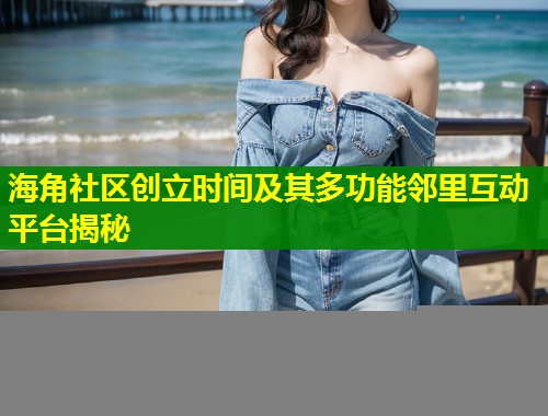 海角社区创立时间及其多功能邻里互动平台揭秘  第1张