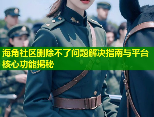 海角社区删除不了问题解决指南与平台核心功能揭秘  第2张