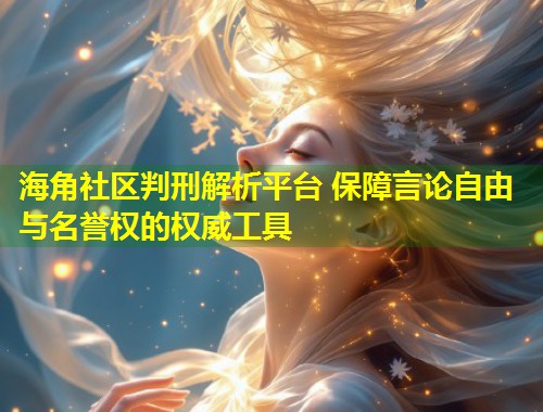 海角社区判刑解析平台 保障言论自由与名誉权的权威工具  第1张