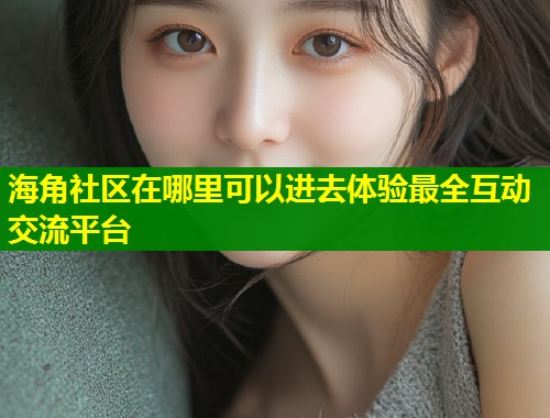 海角社区在哪里可以进去体验最全互动交流平台  第1张