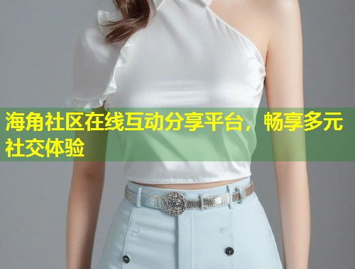 海角社区在线互动分享平台，畅享多元社交体验  第1张