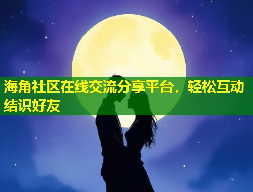 海角社区在线交流分享平台，轻松互动结识好友  第1张