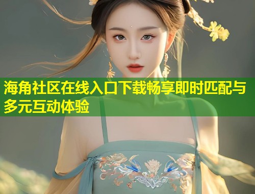 海角社区在线入口下载畅享即时匹配与多元互动体验  第1张