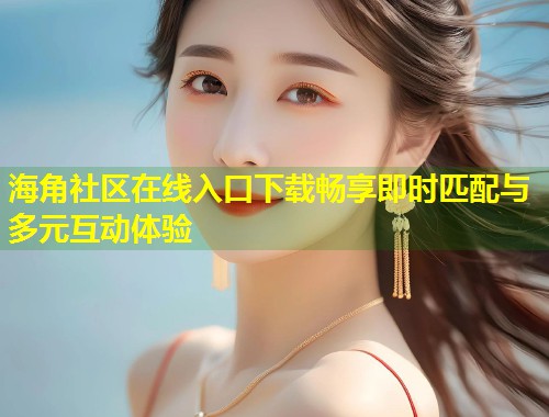 海角社区在线入口下载畅享即时匹配与多元互动体验  第2张