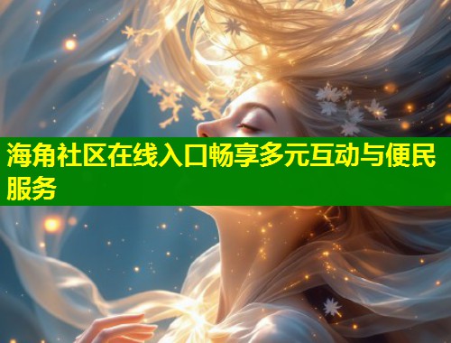 海角社区在线入口畅享多元互动与便民服务  第1张
