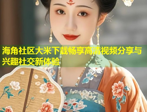 海角社区大米下载畅享高清视频分享与兴趣社交新体验  第1张