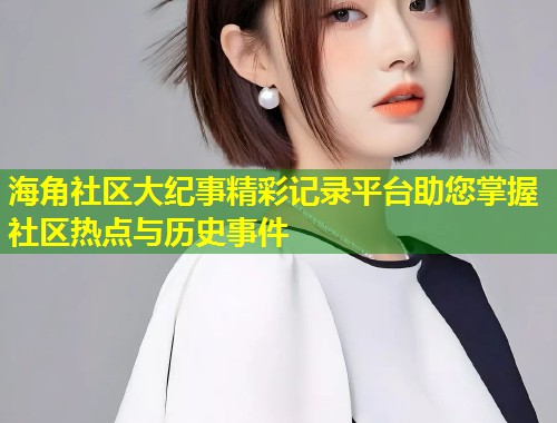 海角社区大纪事精彩记录平台助您掌握社区热点与历史事件  第2张