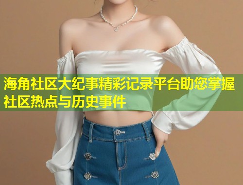 海角社区大纪事精彩记录平台助您掌握社区热点与历史事件  第1张