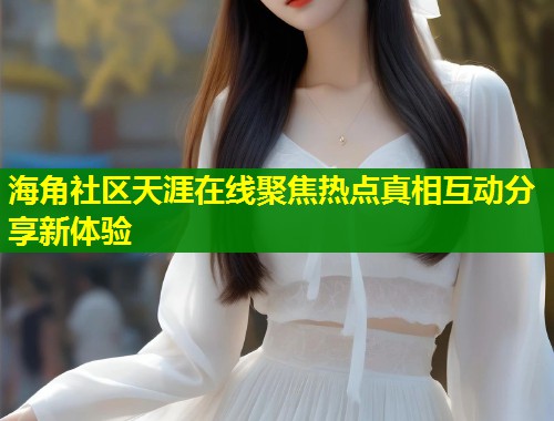 海角社区天涯在线聚焦热点真相互动分享新体验  第1张