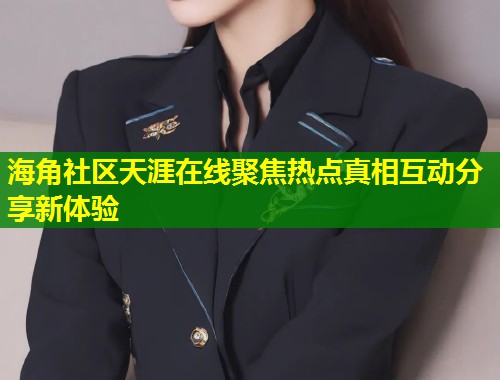 海角社区天涯在线聚焦热点真相互动分享新体验  第2张