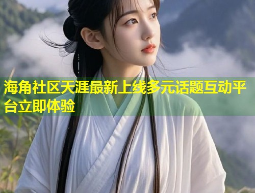 海角社区天涯最新上线多元话题互动平台立即体验  第1张