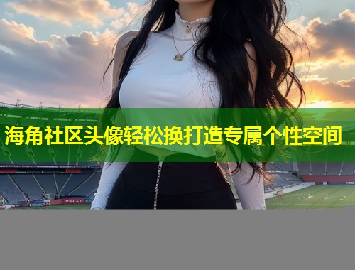 海角社区头像轻松换打造专属个性空间  第1张