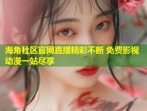 海角社区官网直播精彩不断 免费影视动漫一站尽享  第1张